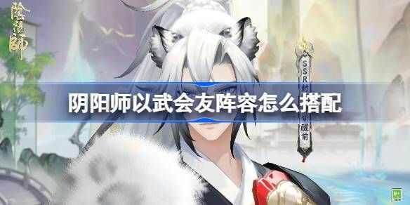 阴阳师以武会友怎么搭配 以武会友阵容搭配攻略[多图]图片1