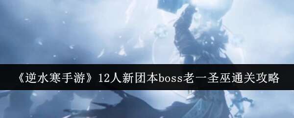 逆水寒12人新团本boss老一圣巫怎么通关 12人新团本boss老一圣巫通关攻略[多图]