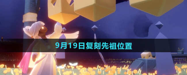 光遇2024年9月19日复刻先祖在哪 2024年9月19日复刻先祖位置汇总[多图]